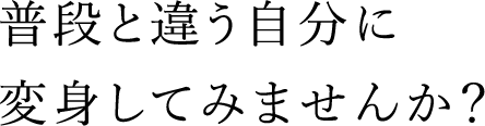 普段と違う自分に変身してみませんか？